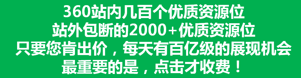 360站内几百个优质资源位 站外包断的2000+优质资源位 只要您肯出价，每天有百亿级的展现机会 最重要的是，点击才收费！
