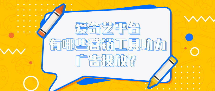 爱奇艺平台有哪些营销工具助力广告投放？特点是什么？