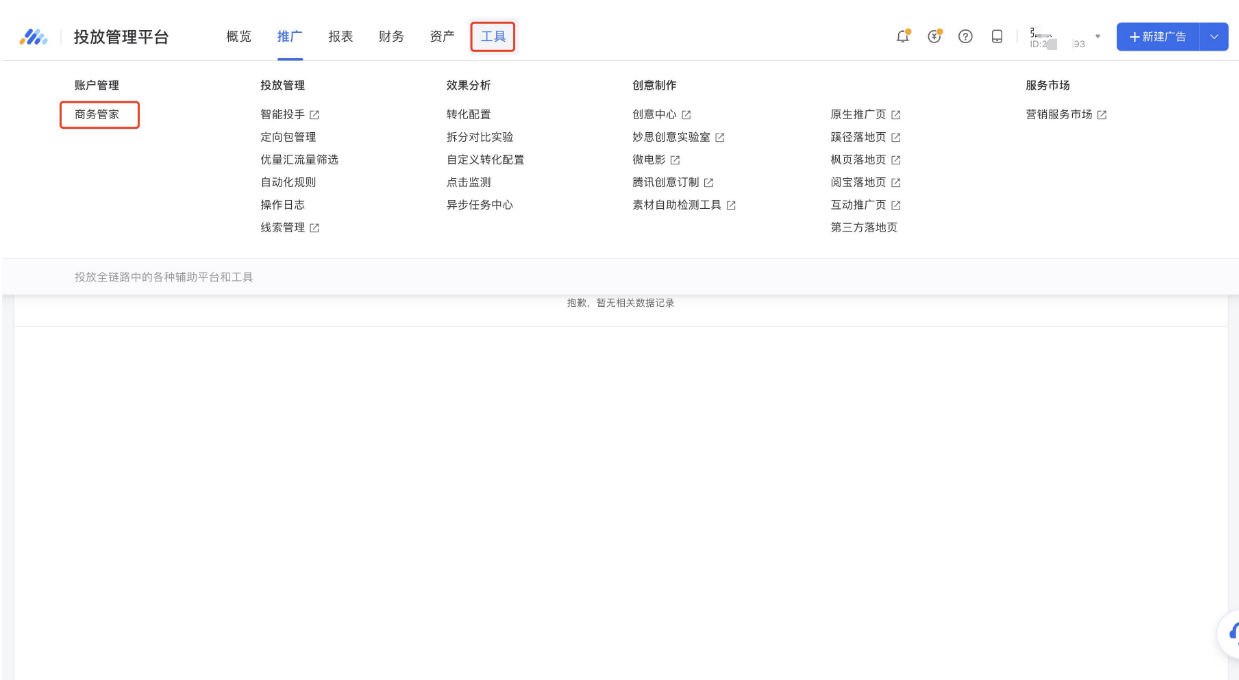 当您已登陆投放管理平台后,如果希望快捷注册商务管家,可以通过【工具】-【商务管家】进入该广告账户的商务管家信息页面 当您已登陆投放管理平台后,如果希望快捷注册商务管家,可以通过【工具】-【商务管家】进入该广告账户的商务管家信息页面
