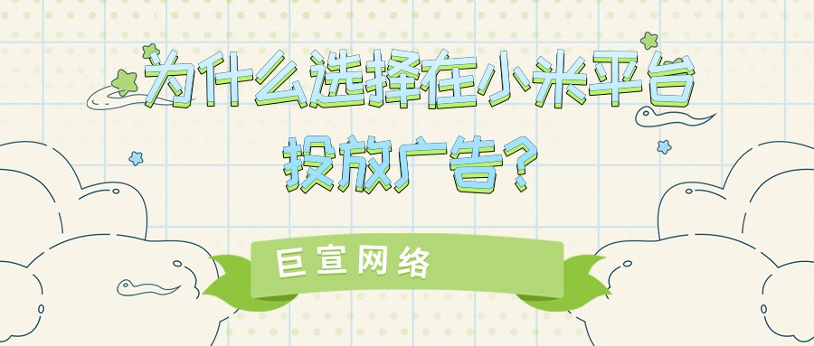 选择在小米平台投放广告的原因有哪些？【巨宣网络】为您解答！
