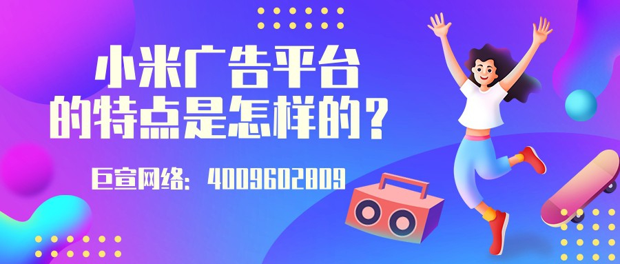 小米广告平台的特点是怎样的？一起来了解！