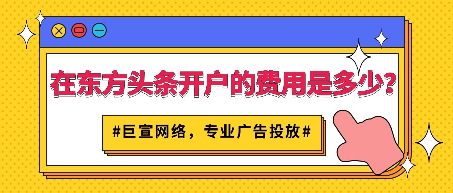 跟着【巨宣网络】了解开通东方头条广告账户所需资质以及费用！