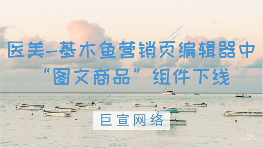 医美-基木鱼营销页编辑器中“图文商品”组件下线通知|百度广告