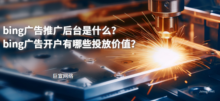 必应广告推广后台是什么？bing广告开户有哪些投放价值？