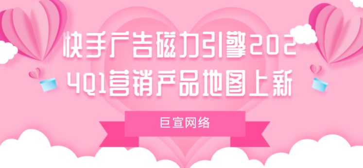 快手广告磁力引擎2024Q1营销产品地图上新