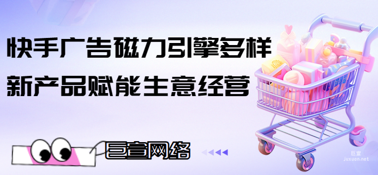 快手广告磁力引擎多样新产品赋能生意经营