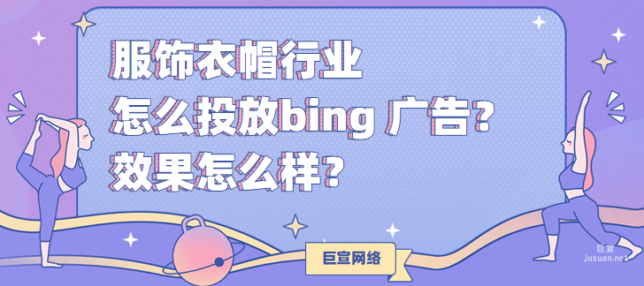 服饰衣帽行业怎么投放bing 广告？效果怎么样？