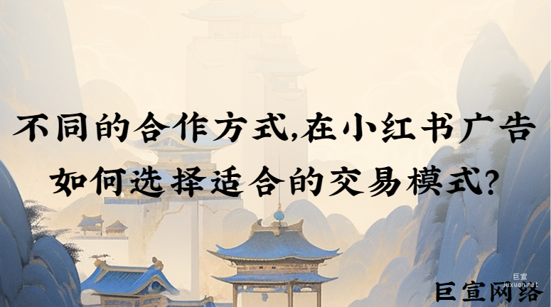 不同的合作方式，在小红书广告如何选择适合的交易模式？