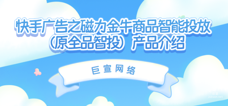 快手广告之磁力金牛商品智能投放（原全品智投）产品介绍