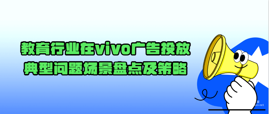 教育行业在vivo广告投放典型问题场景盘点及策略