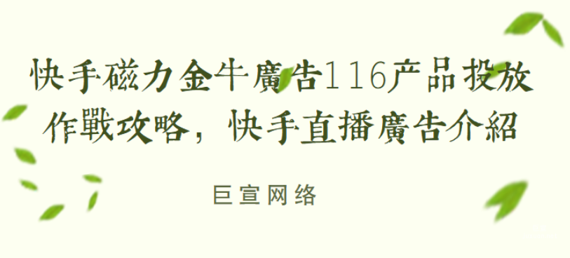 快手磁力金牛广告116产品投放作战攻略，快手直播广告介绍