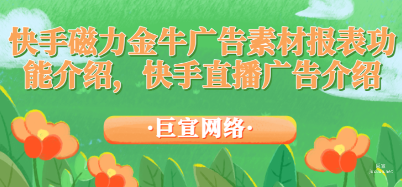 快手磁力金牛广告素材报表功能介绍，快手直播广告介绍
