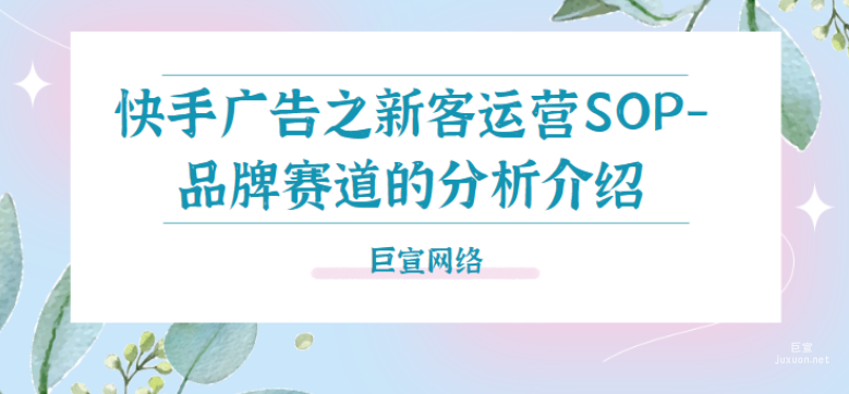 快手广告之新客运营SOP-品牌赛道的分析介绍（1）