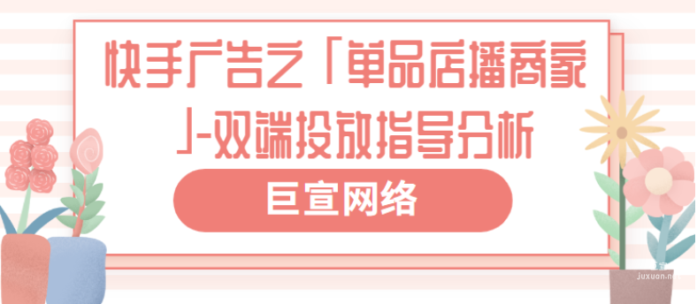 快手广告之「单品店播商家」-双端投放指导分析（2）