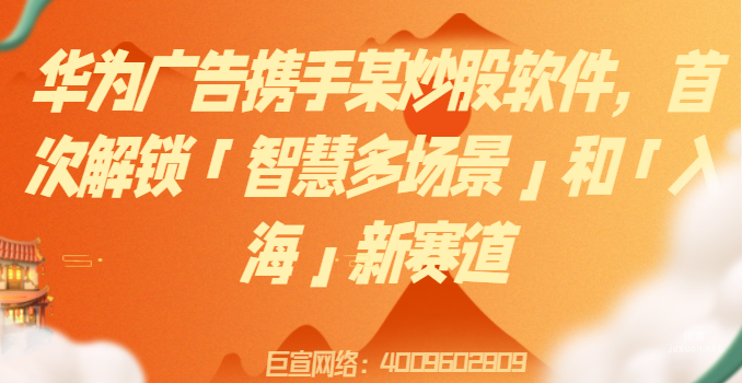 华为广告携手某炒股软件，首次解锁「智慧多场景」和「入海」新赛道